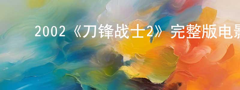 代俊霞的动漫综艺大全,2002《刀锋战士2》完整版电影/在线观看/百度云-美剧天堂